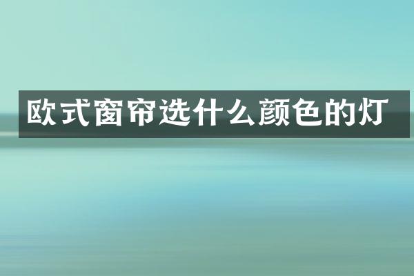 欧式窗帘选什么颜色的灯