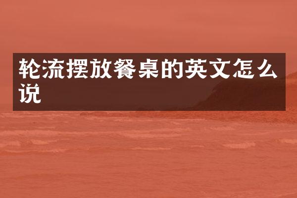 轮流摆放餐桌的英文怎么说