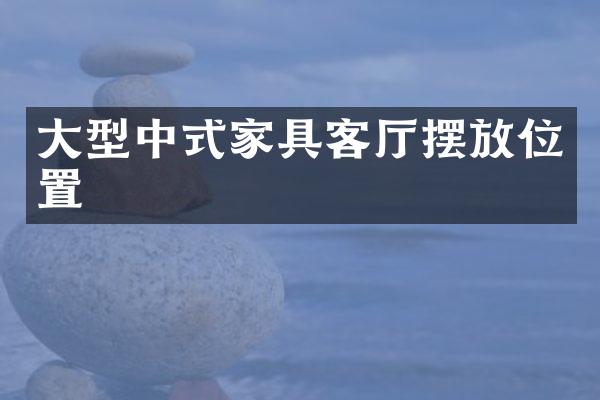 大型中式家具客厅摆放位置