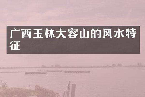 广西玉林大容山的风水特征