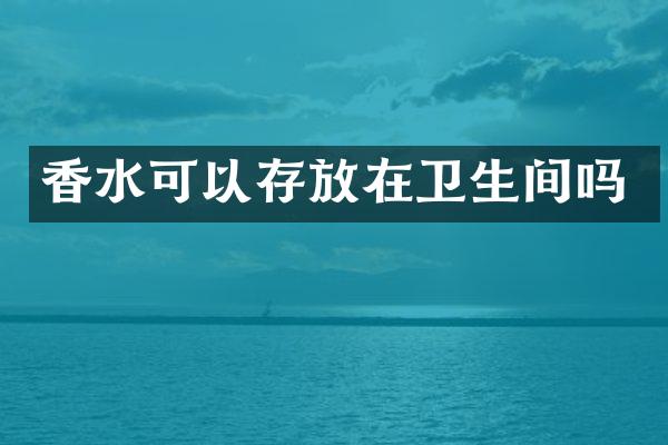 香水可以存放在卫生间吗