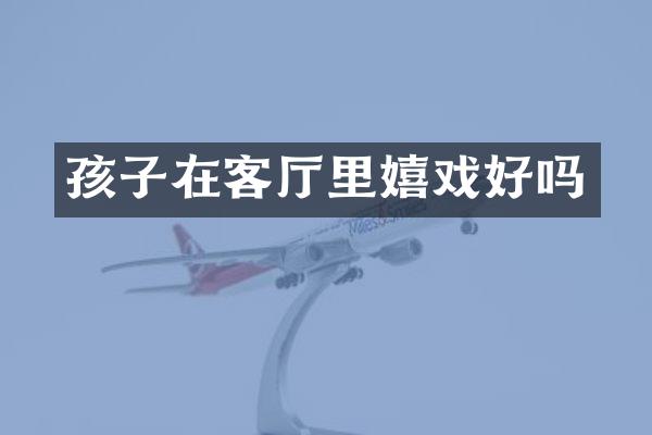 孩子在客厅里嬉戏好吗
