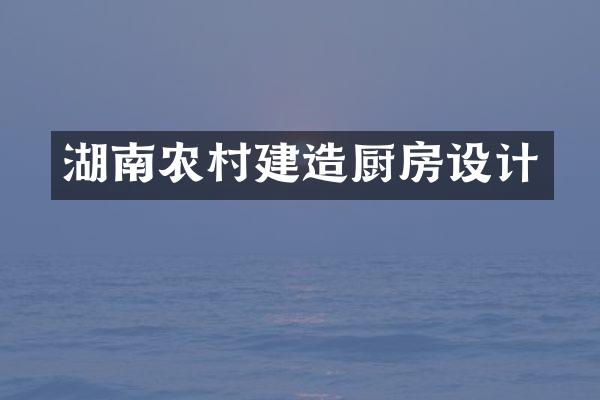 湖南农村建造厨房设计