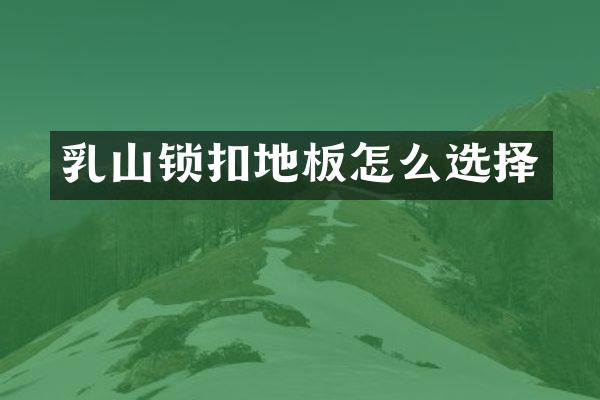 乳山锁扣地板怎么选择