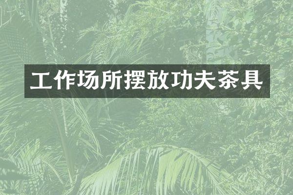 工作场所摆放功夫茶具