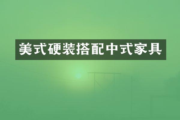 美式硬装搭配中式家具