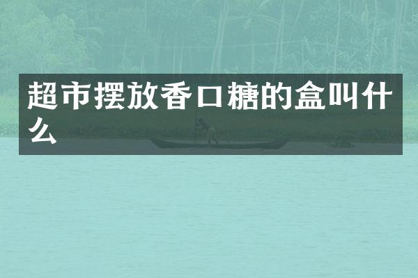 超市摆放香口糖的盒叫什么