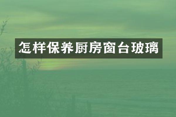 怎样保养厨房窗台玻璃