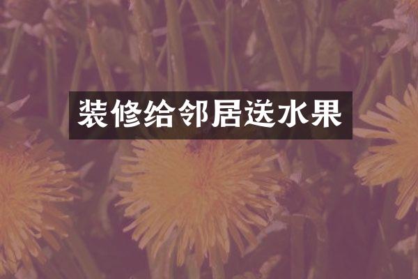装修给邻居送水果