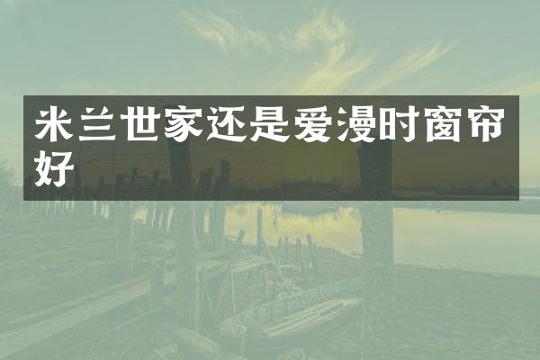 米兰世家还是爱漫时窗帘好