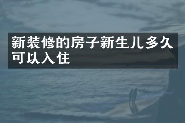 新装修的房子新生儿多久可以入住