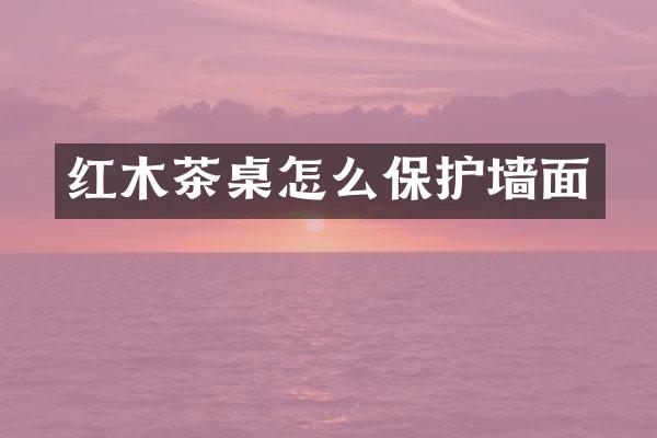 红木茶桌怎么保护墙面