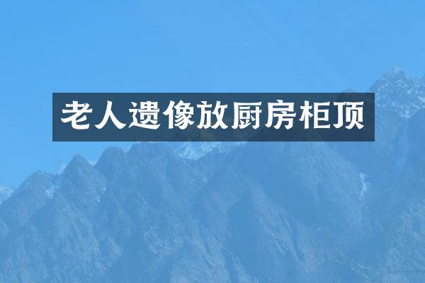 老人遗像放厨房柜顶