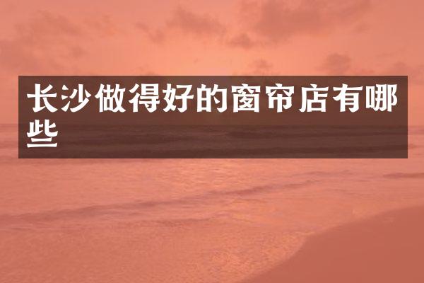 长沙做得好的窗帘店有哪些