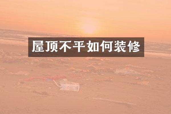 屋顶不平如何装修