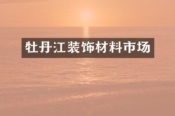 牡丹江装饰材料市场