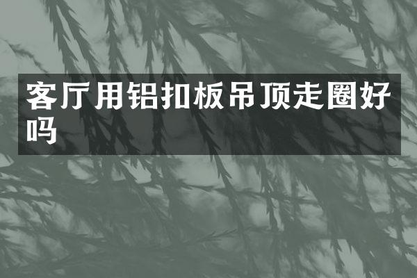 客厅用铝扣板吊顶走圈好吗
