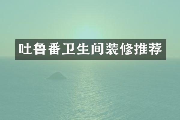吐鲁番卫生间装修推荐