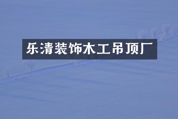 乐清装饰木工吊顶厂