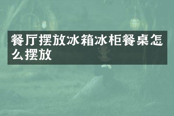 餐厅摆放冰箱冰柜餐桌怎么摆放