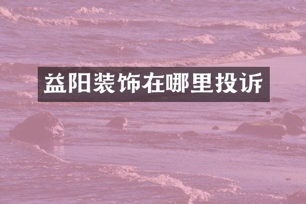 益阳装饰在哪里投诉