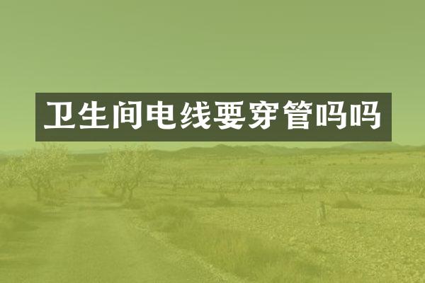 卫生间电线要穿管吗吗