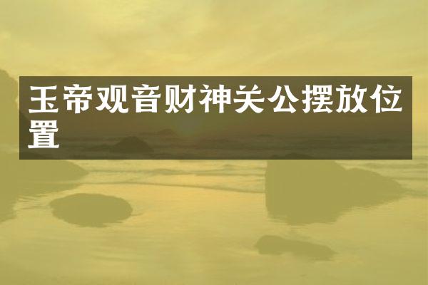 玉帝观音财神关公摆放位置