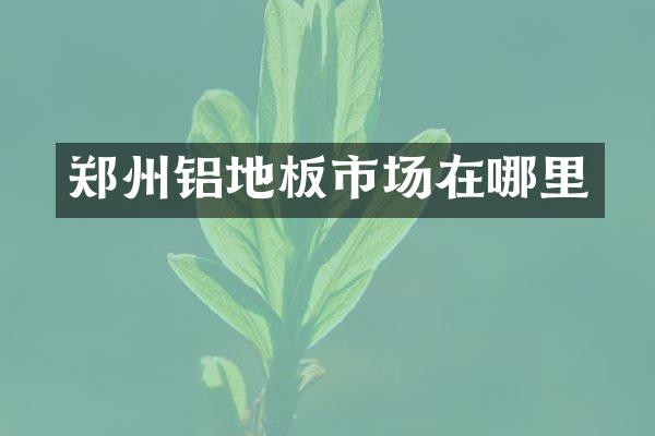 郑州铝地板市场在哪里