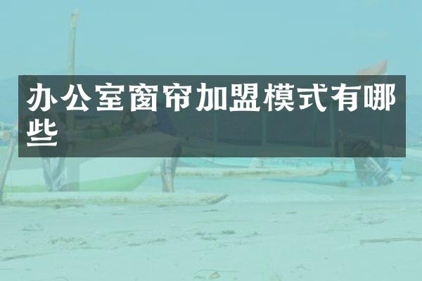 办公室窗帘加盟模式有哪些