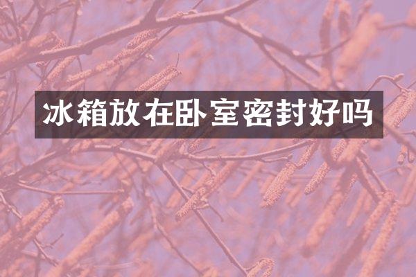 冰箱放在卧室密封好吗