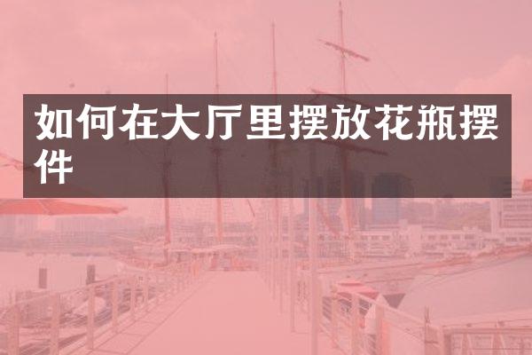 如何在大厅里摆放花瓶摆件