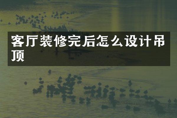 客厅装修完后怎么设计吊顶