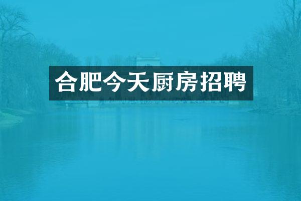 合肥今天厨房招聘