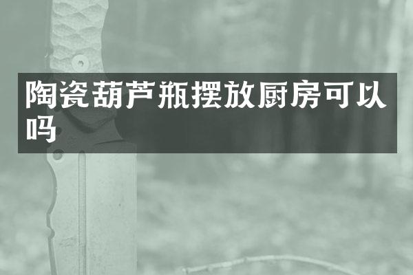 陶瓷葫芦瓶摆放厨房可以吗