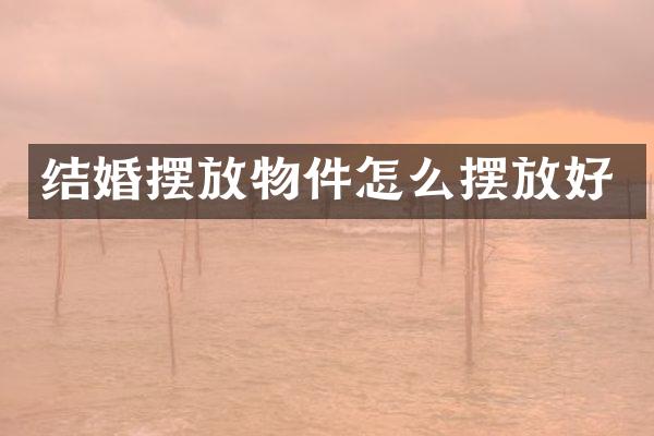 结婚摆放物件怎么摆放好