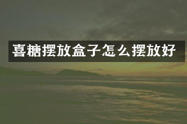 喜糖摆放盒子怎么摆放好