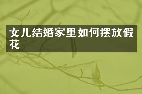 女儿结婚家里如何摆放假花
