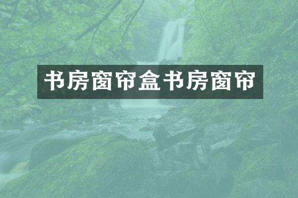 书房窗帘盒书房窗帘