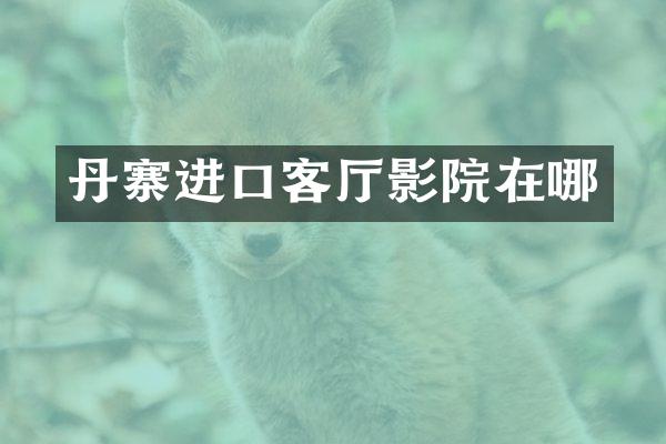 丹寨进口客厅影院在哪