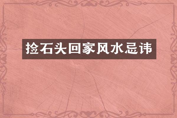 捡石头回家风水忌讳