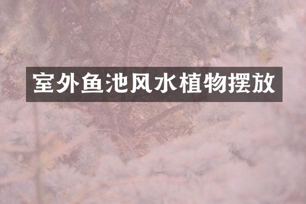室外鱼池风水植物摆放