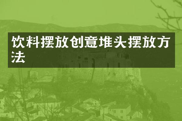 饮料摆放创意堆头摆放方法