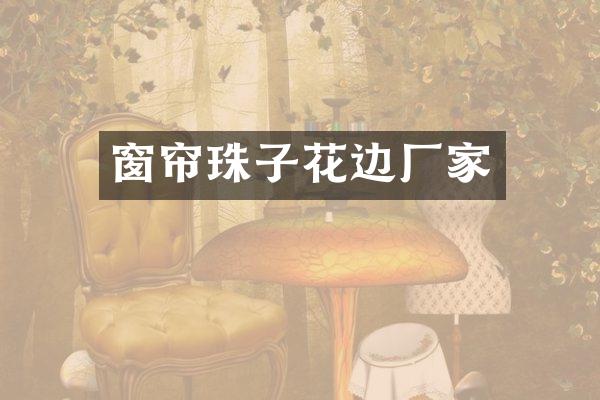 窗帘珠子花边厂家