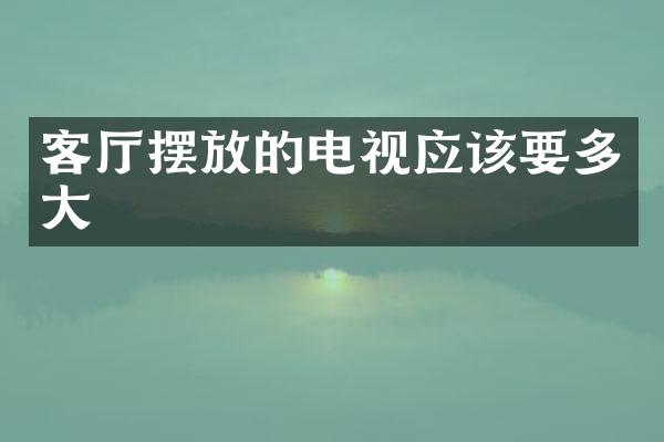 客厅摆放的电视应该要多大