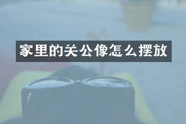 家里的关公像怎么摆放