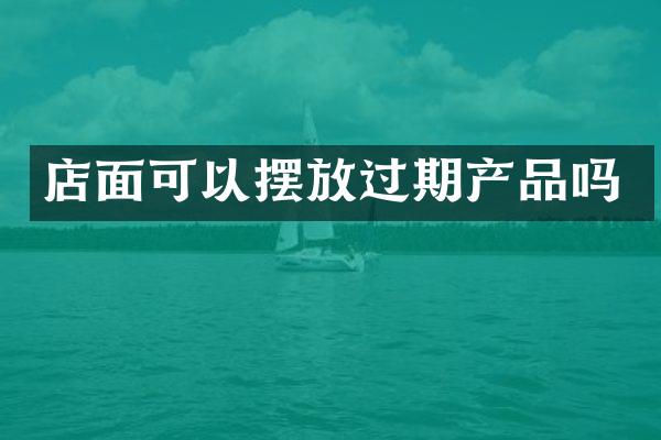 店面可以摆放过期产品吗