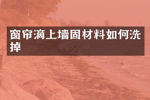 窗帘滴上墙固材料如何洗掉