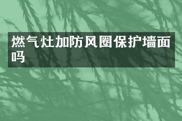 燃气灶加防风圈保护墙面吗