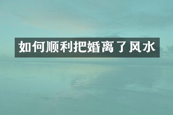 如何顺利把婚离了风水