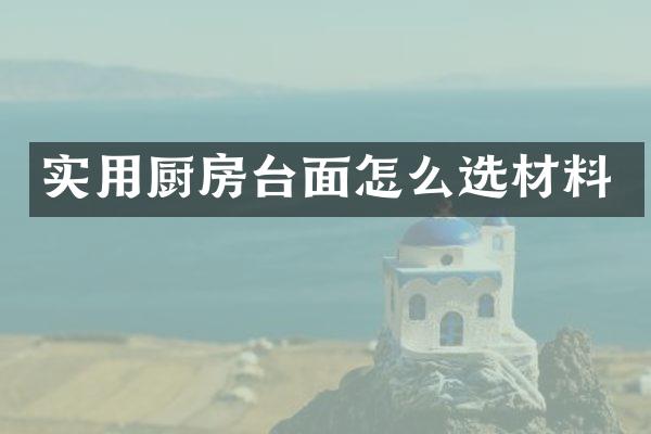 实用厨房台面怎么选材料